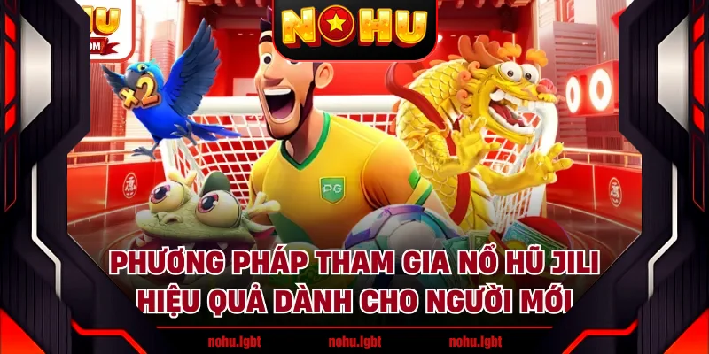 Phương pháp tham gia nổ hũ JILI hiệu quả dành cho người mới
